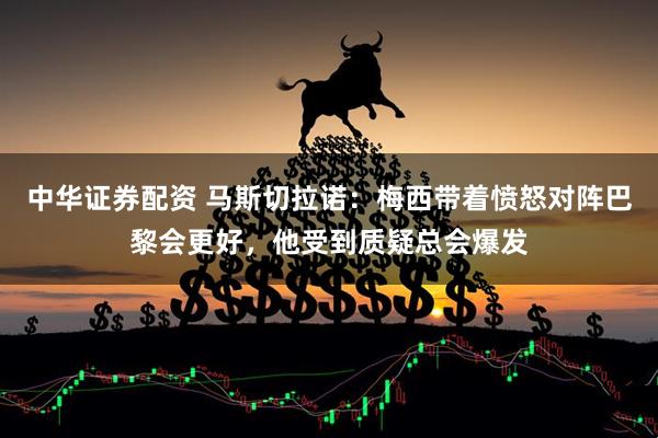 中华证券配资 马斯切拉诺：梅西带着愤怒对阵巴黎会更好，他受到质疑总会爆发