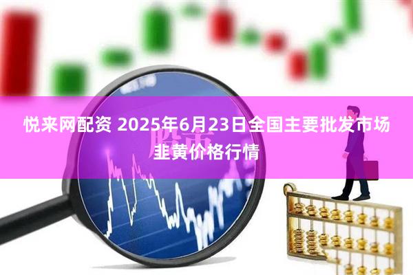 悦来网配资 2025年6月23日全国主要批发市场韭黄价格行情