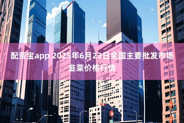 配资宝app 2025年6月23日全国主要批发市场韭菜价格行情