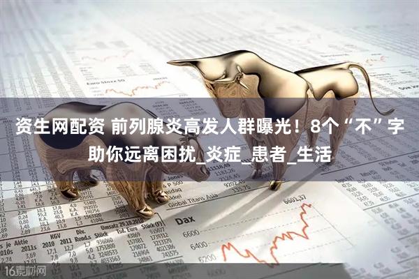 资生网配资 前列腺炎高发人群曝光！8个“不”字助你远离困扰_炎症_患者_生活