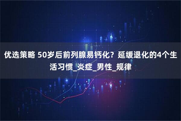 优选策略 50岁后前列腺易钙化？延缓退化的4个生活习惯_炎症_男性_规律
