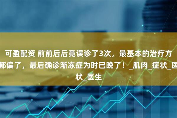 可盈配资 前前后后竟误诊了3次，最基本的治疗方向都偏了，最后确诊渐冻症为时已晚了！_肌肉_症状_医生