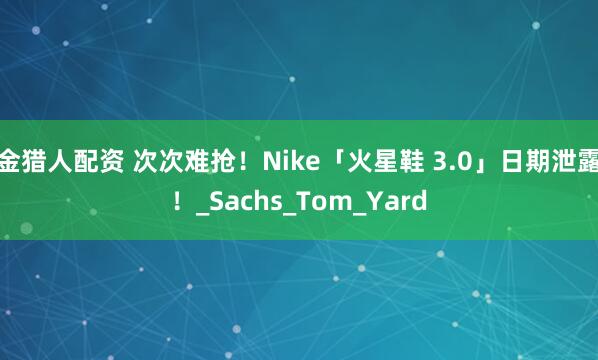 金猎人配资 次次难抢！Nike「火星鞋 3.0」日期泄露！_Sachs_Tom_Yard