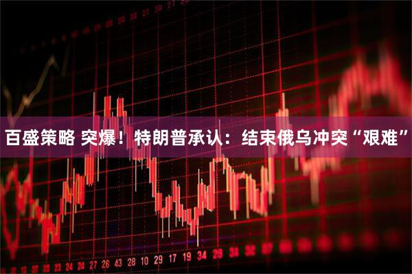 百盛策略 突爆！特朗普承认：结束俄乌冲突“艰难”