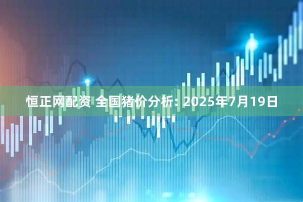 恒正网配资 全国猪价分析: 2025年7月19日