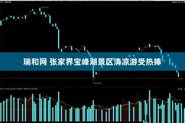 瑞和网 张家界宝峰湖景区清凉游受热捧