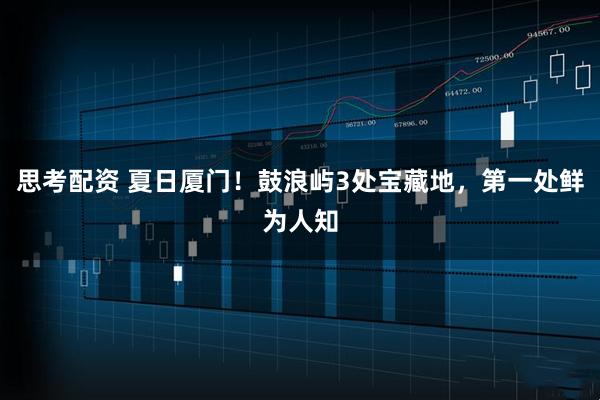 思考配资 夏日厦门！鼓浪屿3处宝藏地，第一处鲜为人知