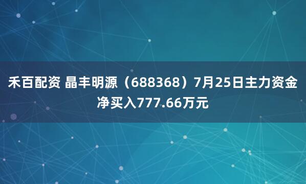 禾百配资 晶丰明源（688368）7月25日主力资金净买入777.66万元