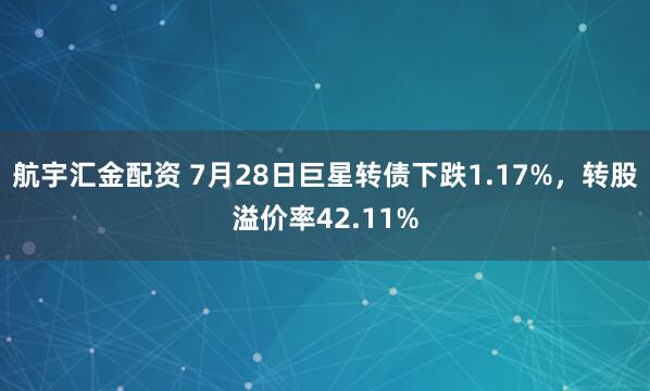 航宇汇金配资 7月28日巨星转债下跌1.17%，转股溢价率42.11%