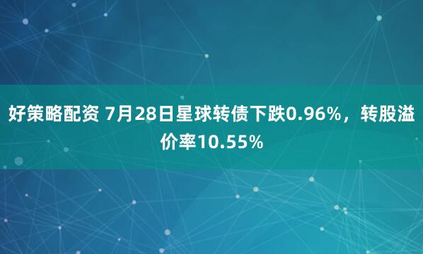 好策略配资 7月28日星球转债下跌0.96%，转股溢价率10.55%