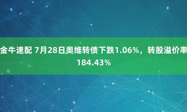 金牛速配 7月28日奥维转债下跌1.06%，转股溢价率184.43%