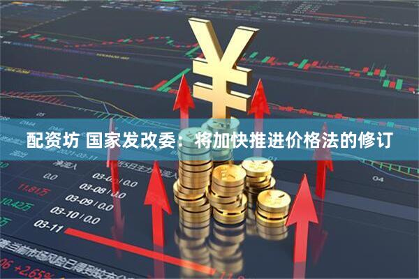 配资坊 国家发改委：将加快推进价格法的修订