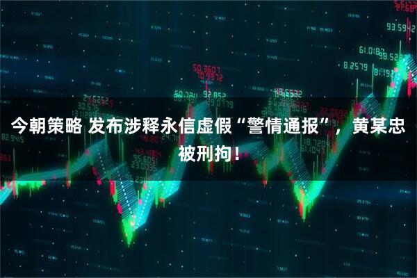 今朝策略 发布涉释永信虚假“警情通报”，黄某忠被刑拘！