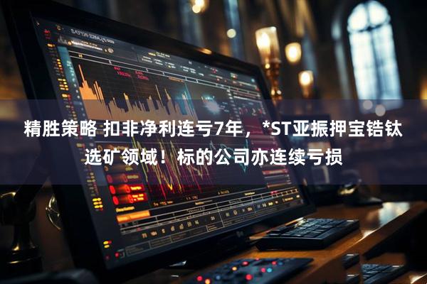 精胜策略 扣非净利连亏7年，*ST亚振押宝锆钛选矿领域！标的公司亦连续亏损