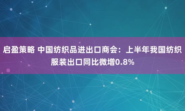 启盈策略 中国纺织品进出口商会：上半年我国纺织服装出口同比微增0.8%