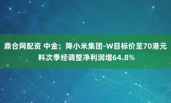 鼎合网配资 中金：降小米集团-W目标价至70港元 料次季经调整净利润增64.8%