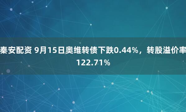 秦安配资 9月15日奥维转债下跌0.44%，转股溢价率122.71%