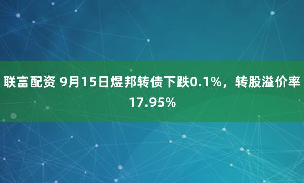 联富配资 9月15日煜邦转债下跌0.1%，转股溢价率17.95%