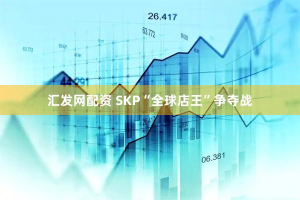 汇发网配资 SKP“全球店王”争夺战