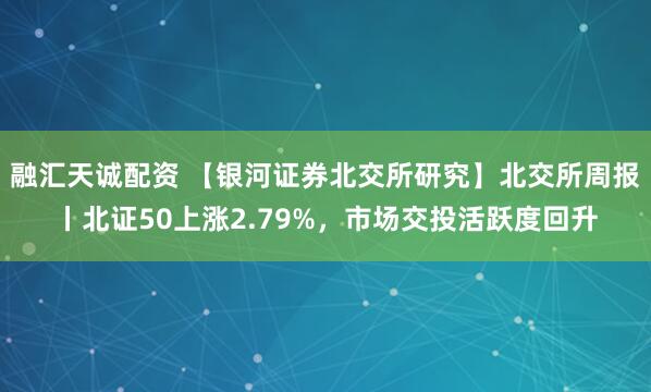 融汇天诚配资 【银河证券北交所研究】北交所周报丨北证50上涨2.79%，市场交投活跃度回升