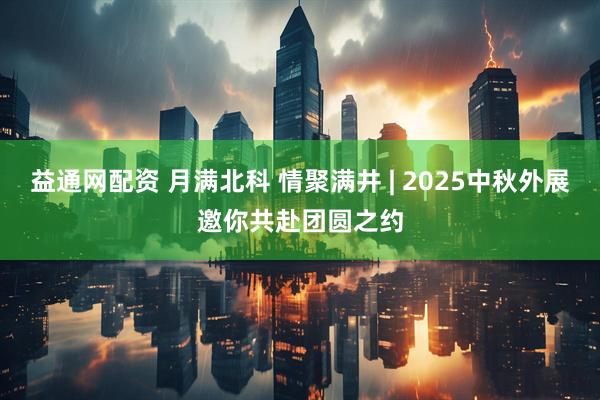 益通网配资 月满北科 情聚满井 | 2025中秋外展邀你共赴团圆之约