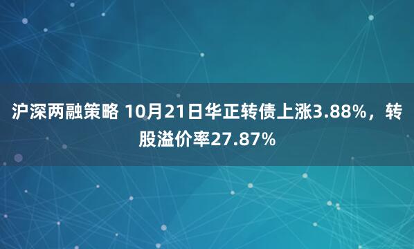 沪深两融策略 10月21日华正转债上涨3.88%，转股溢价率27.87%