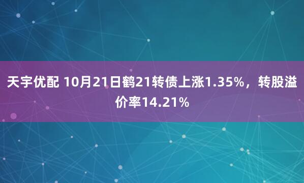 天宇优配 10月21日鹤21转债上涨1.35%，转股溢价率14.21%