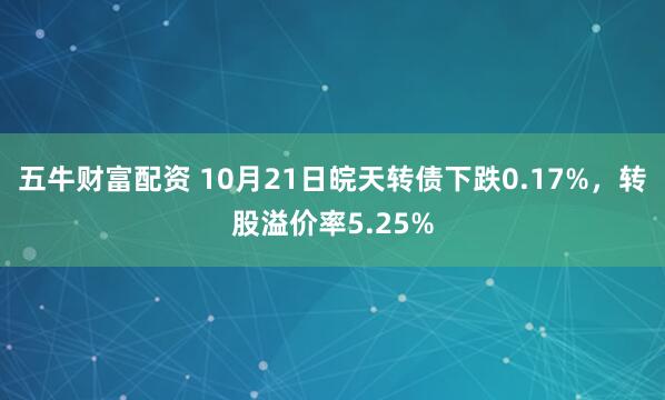 五牛财富配资 10月21日皖天转债下跌0.17%，转股溢价率5.25%