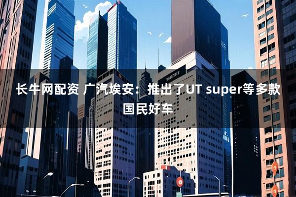 长牛网配资 广汽埃安：推出了UT super等多款国民好车