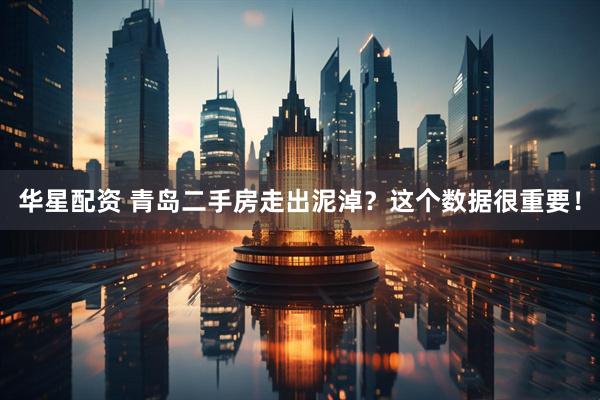 华星配资 青岛二手房走出泥淖？这个数据很重要！