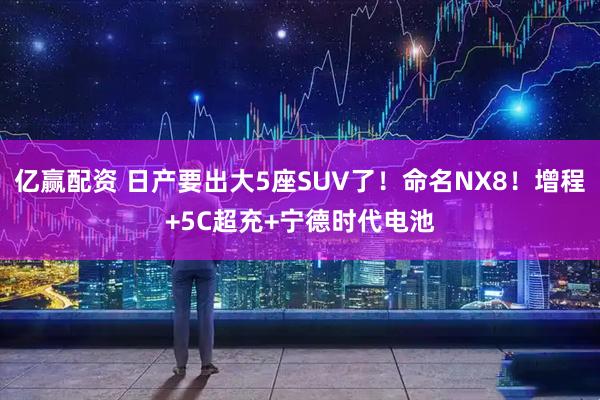 亿赢配资 日产要出大5座SUV了！命名NX8！增程+5C超充+宁德时代电池