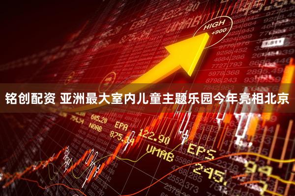 铭创配资 亚洲最大室内儿童主题乐园今年亮相北京