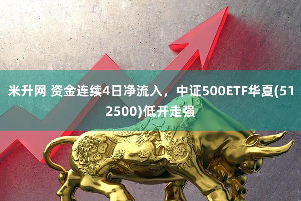 米升网 资金连续4日净流入，中证500ETF华夏(512500)低开走强