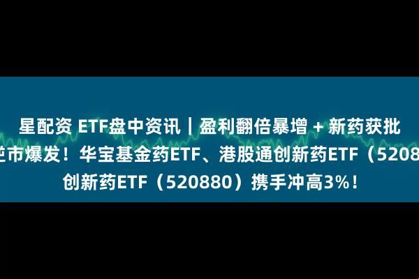 星配资 ETF盘中资讯｜盈利翻倍暴增 + 新药获批临床，AH创新药逆市爆发！华宝基金药ETF、港股通创新药ETF（520880）携手冲高3%！