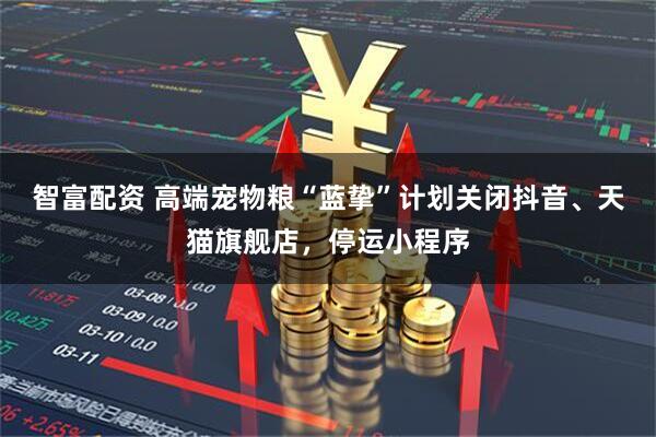 智富配资 高端宠物粮“蓝挚”计划关闭抖音、天猫旗舰店，停运小程序