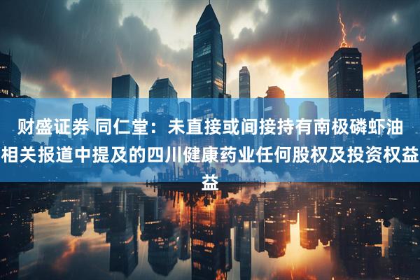 财盛证券 同仁堂：未直接或间接持有南极磷虾油相关报道中提及的四川健康药业任何股权及投资权益