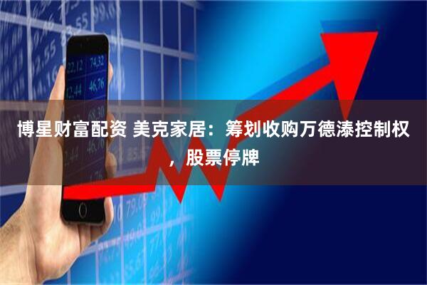 博星财富配资 美克家居：筹划收购万德溙控制权，股票停牌