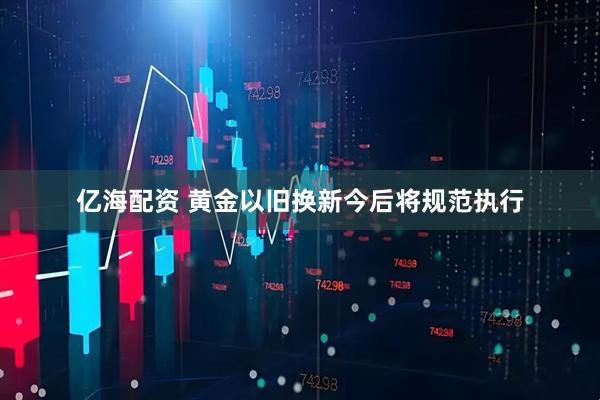 亿海配资 黄金以旧换新今后将规范执行