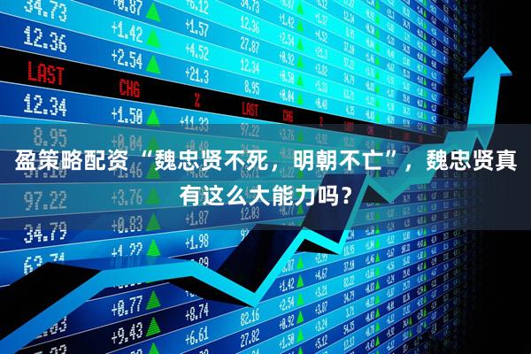 盈策略配资 “魏忠贤不死，明朝不亡”，魏忠贤真有这么大能力吗？
