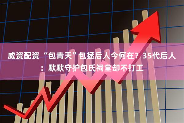 威资配资 “包青天”包拯后人今何在？35代后人：默默守护包氏祠堂却不打工
