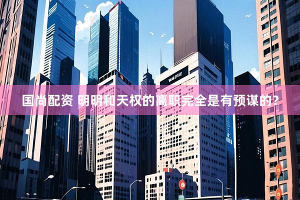 国尚配资 明明和天权的离职完全是有预谋的？